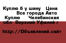 Куплю б/у шину › Цена ­ 1 000 - Все города Авто » Куплю   . Челябинская обл.,Верхний Уфалей г.